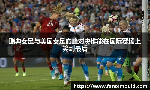 瑞典女足与美国女足巅峰对决谁能在国际赛场上笑到最后
